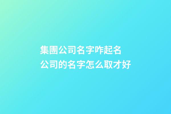 集團公司名字咋起名 公司的名字怎么取才好-第1張-公司起名-玄機派